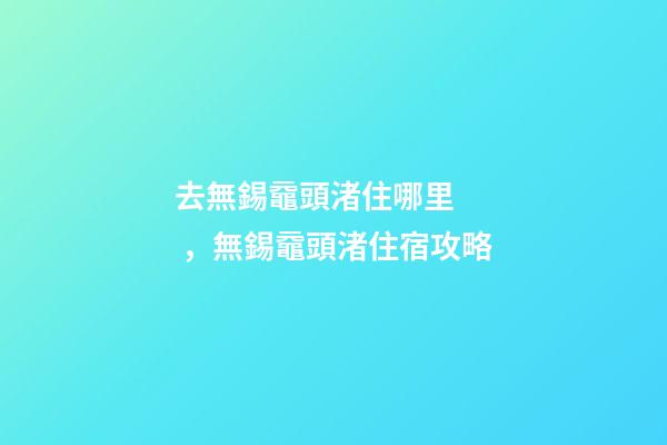 去無錫黿頭渚住哪里，無錫黿頭渚住宿攻略